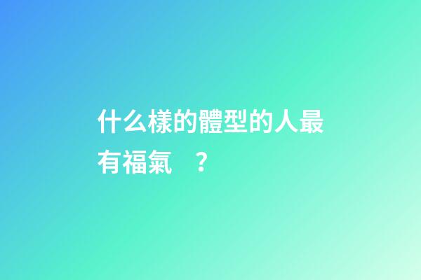 什么樣的體型的人最有福氣？